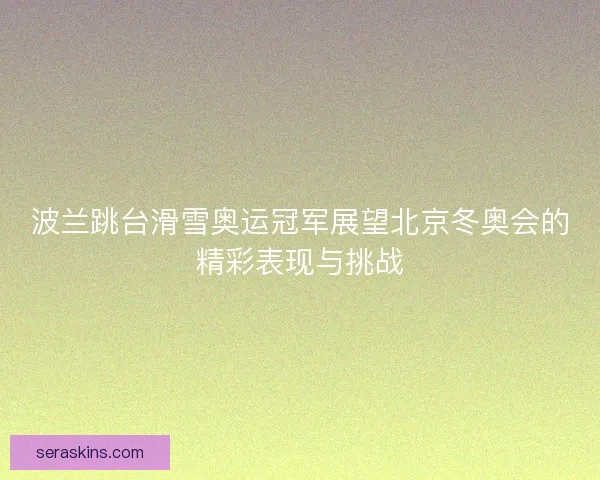 波兰跳台滑雪奥运冠军展望北京冬奥会的精彩表现与挑战