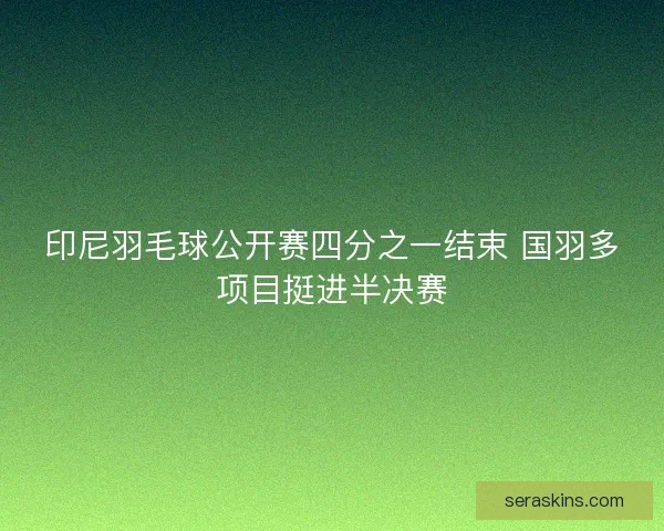 印尼羽毛球公开赛四分之一结束 国羽多项目挺进半决赛